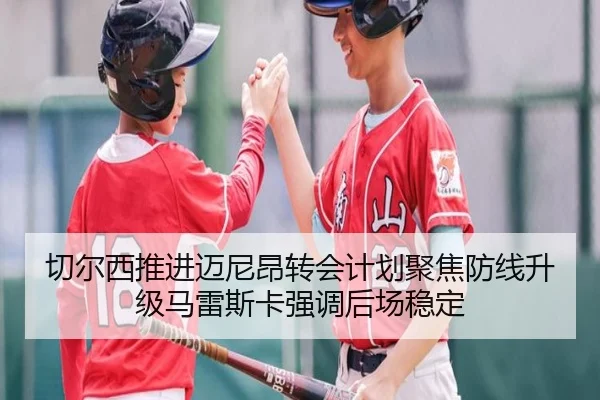 切尔西推进迈尼昂转会计划聚焦防线升级马雷斯卡强调后场稳定