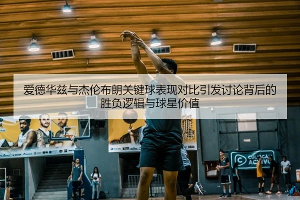爱德华兹与杰伦布朗关键球表现对比引发讨论背后的胜负逻辑与球星价值