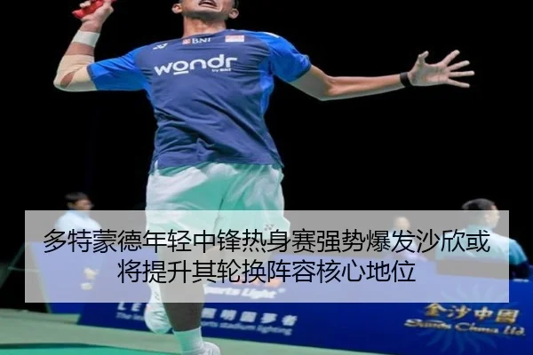 多特蒙德年轻中锋热身赛强势爆发沙欣或将提升其轮换阵容核心地位