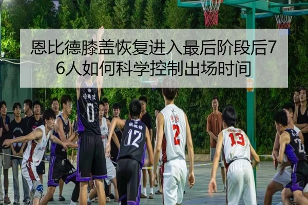 恩比德膝盖恢复进入最后阶段后76人如何科学控制出场时间